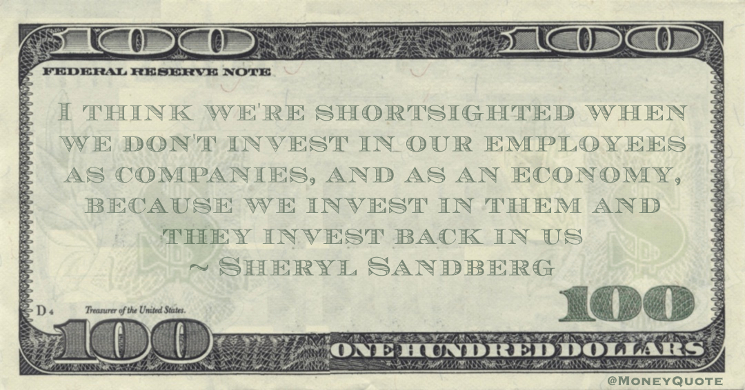 I think we're shortsighted when we don't invest in our employees as companies, and as an economy, because we invest in them and they invest back in us Quote