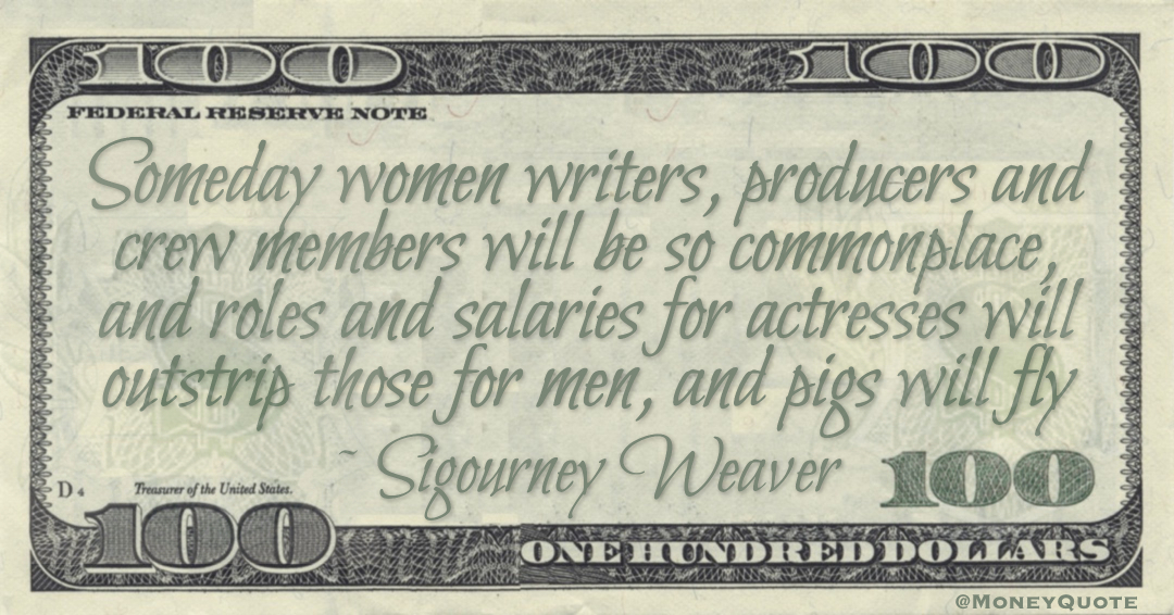Someday women writers, producers and crew members will be so commonplace, and roles and salaries for actresses will outstrip those for men, and pigs will fly Quote
