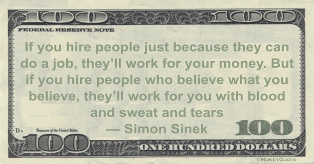 If you hire people just because they can do a job, they’ll work for your money. But if you hire people who believe what you believe, they’ll work for you with blood and sweat and tears Quote