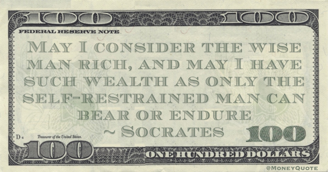 May I consider the wise man rich, and may I have such wealth as only the self-restrained man can bear or endure Quote