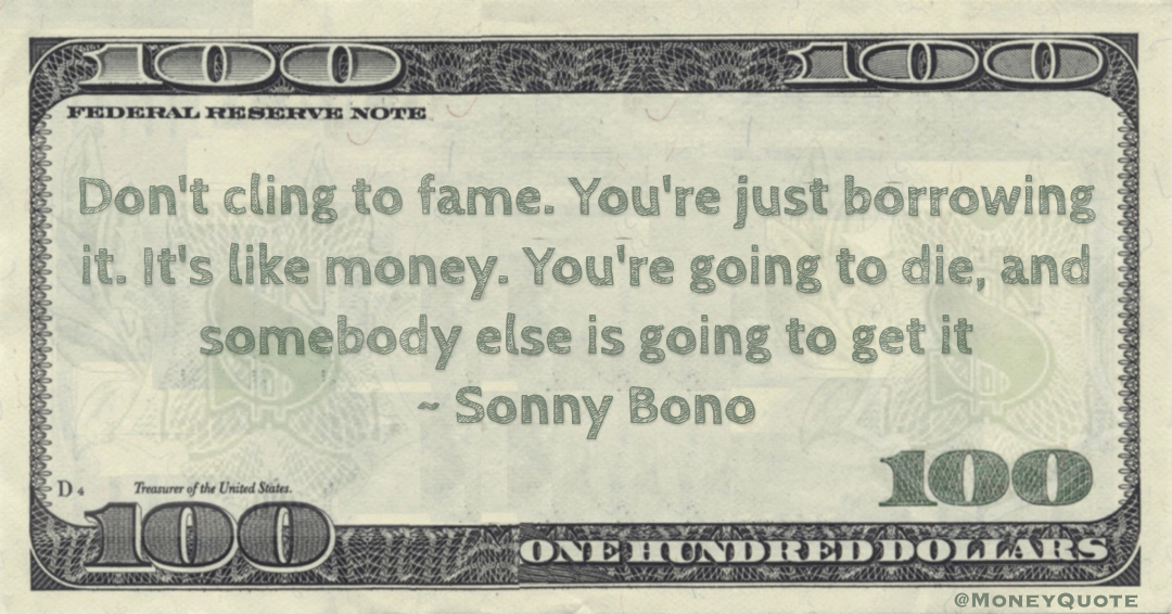 Don't cling to fame. You're just borrowing it. It's like money. You're going to die, and somebody else is going to get it Quote