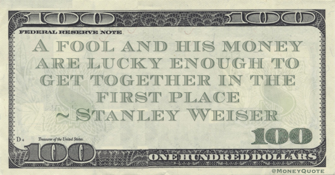 A fool and his money are lucky enough to get together in the first place Quote
