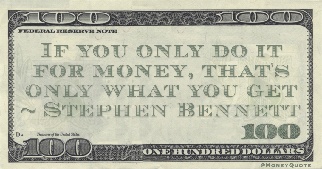 If you only do it for money, that's only what you get Quote