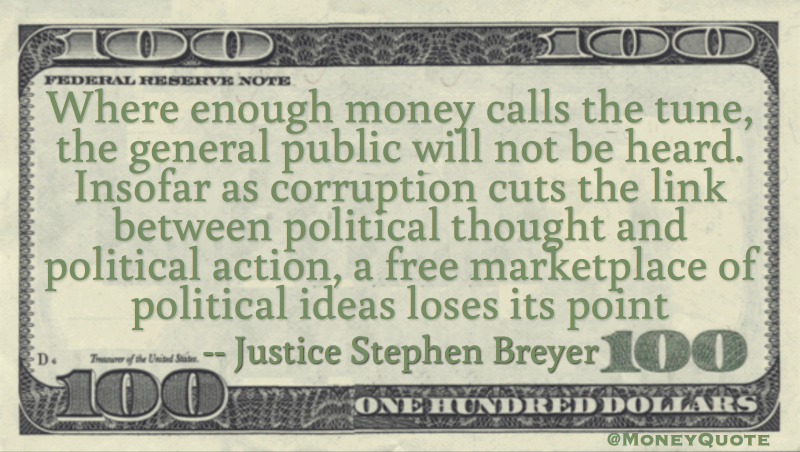 Where enough money calls the tune, the general public will not be heard. Insofar as corruption cuts the link between political thought and political action, a free marketplace of political ideas loses its point Quote