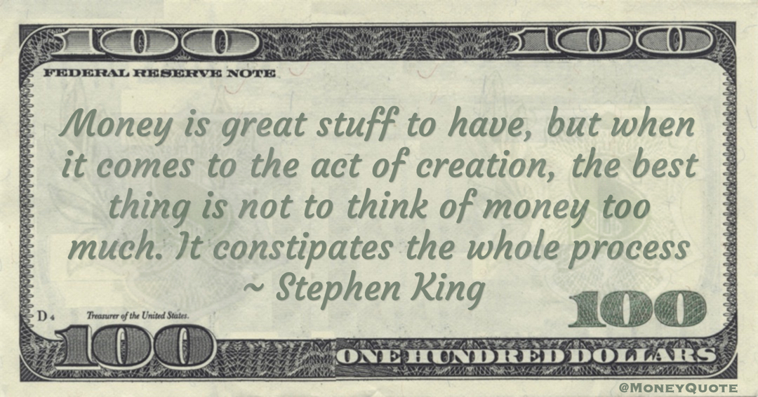 Stephen King Money is great stuff to have, but when it comes to the act of creation, the best thing is not to think of money too much. It constipates the whole process quote