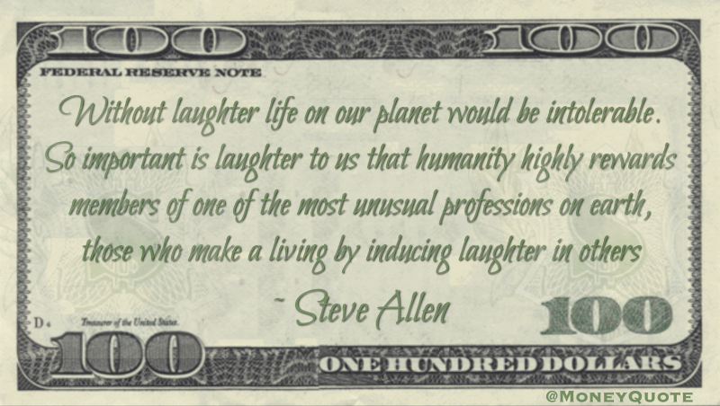 Important laughter that humanity highly rewards members of one of the most unusual professions on earth, those who make a living by inducing laughter in others Quote