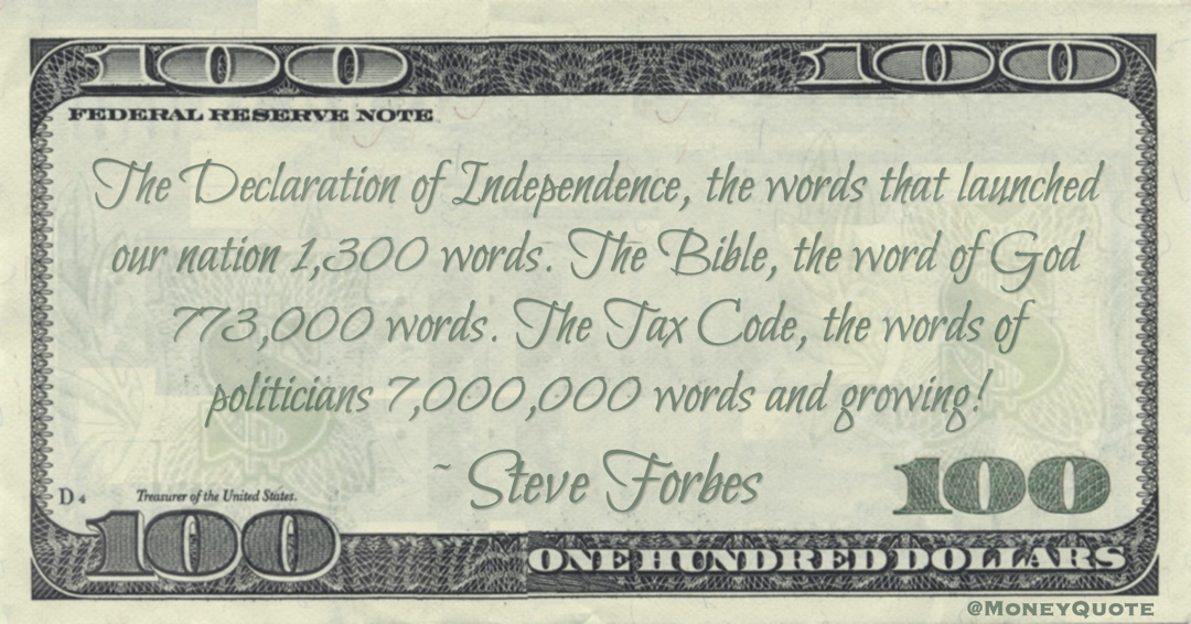 The Declaration of Independence, the words that launched our nation 1,300 words. The Bible, the word of God 773,000 words. The Tax Code, the words of politicians 7,000,000 words and growing! Quote