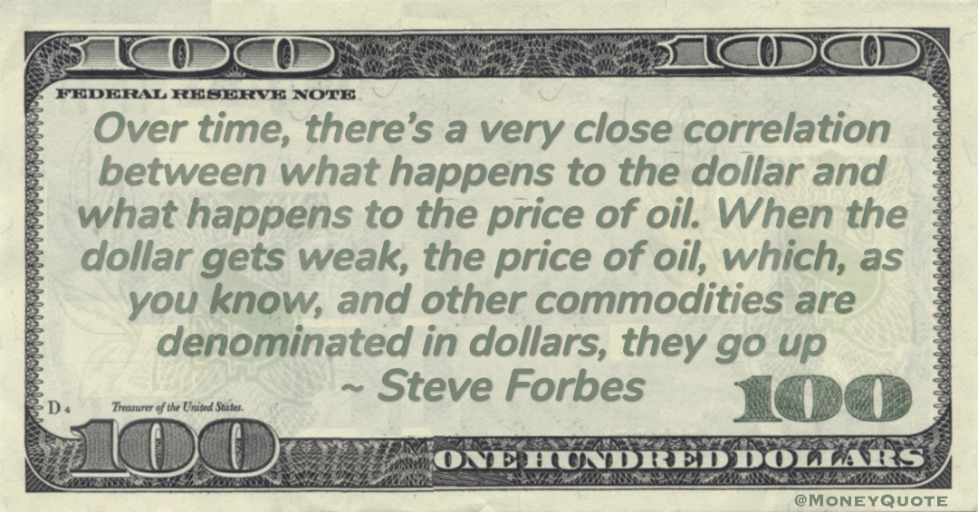 Over time, there’s a very close correlation between what happens to the dollar and what happens to the price of oil. When the dollar gets weak, the price of oil, which, as you know, and other #commodities are denominated in dollars, they go up Quote