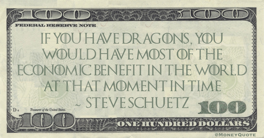 If you have dragons, you would have most of the economic benefit in the world at that moment in time Quote