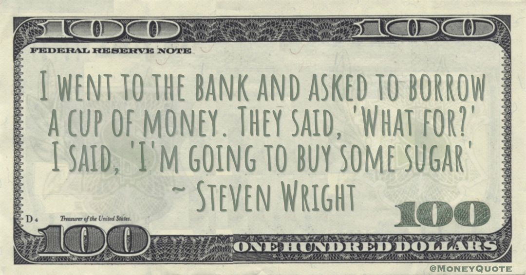 Steven Wright I went to the bank and asked to borrow a cup of money. They said, 'What for?' I said, 'I'm going to buy some sugar' quote