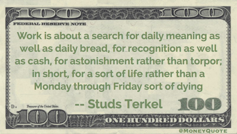 daily bread, for recognition as well as cash, for astonishment rather than torpor; in short, for a sort of life rather than a Monday through Friday sort of dying Quote