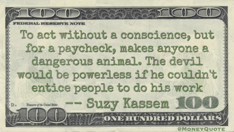 Act without conscience for a paycheck makes anyone a dangerous animal. Devil entice people to do his work Quote