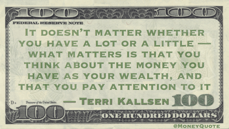 It doesn’t matter whether you have a lot or a little — what matters is that you think about the money you have as your wealth, and that you pay attention to it Quote
