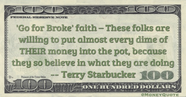 Go for Broke faith - these folks are willing to put almost every dime of their money into the pot because they so believe in what they are doing Quote