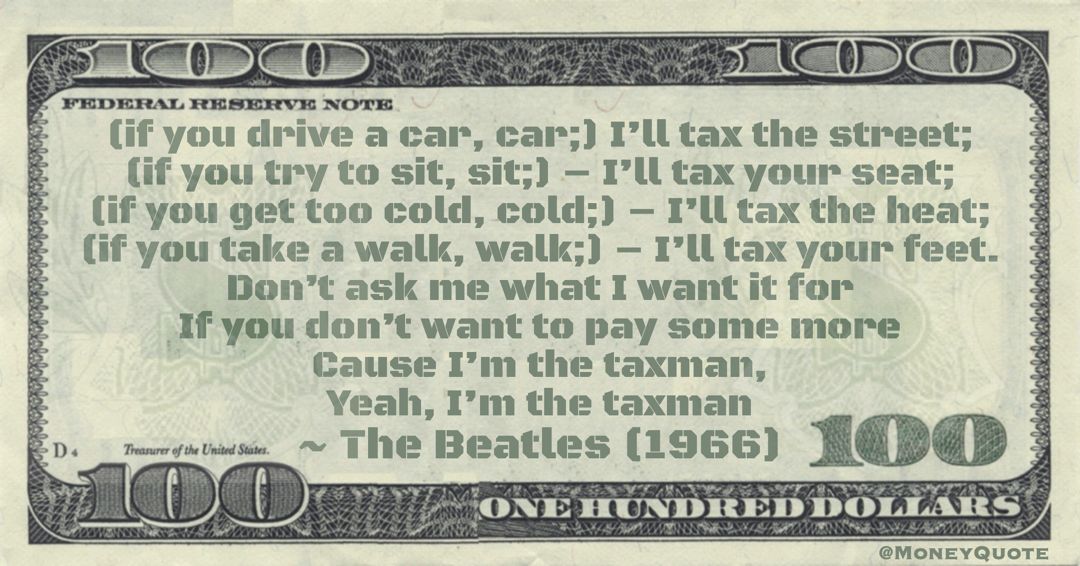 (if you take a walk, walk;) - I'll tax your feet. Don't ask me what I want it for, If you don't want to pay some more Cause I’m the taxman, Yeah, I’m the taxman Quote