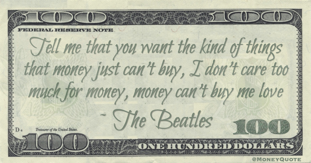 Tell me that you want the kind of things that money just can't buy, I don't care too much for money, money can't buy me love Quote