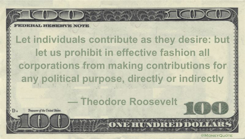 Let individuals contribute as they desire: but let us prohibit in effective fashion all corporations from making contributions for any political purpose, directly or indirectly Quote