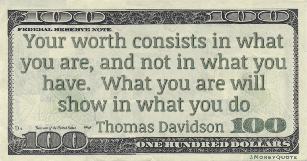 Your worth consists in what you are, and not in what you have.  What you are will show in what you do Quote