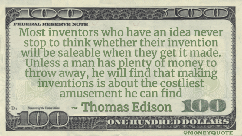 Most inventors who have an idea never stop to think whether their invention will be saleable when they get it made. Unless a man has plenty of money to throw away, he will find that making inventions is about the costliest amusement he can find Quote