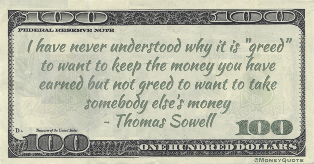 I have never understood why it is 'greed' to want to keep the money you have earned but not greed to want to take somebody else's money Quote