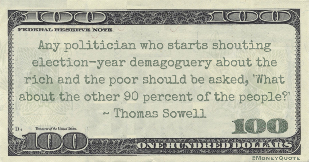 Any politician who starts shouting election-year demagoguery about the rich and the poor should be asked, 'What about the other 90 percent of the people?' Quote