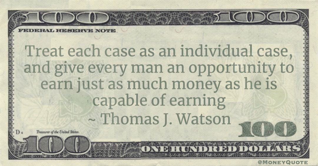 Treat each case as an individual case, and give every man an opportunity to earn just as much money as he is capable of earning Quote