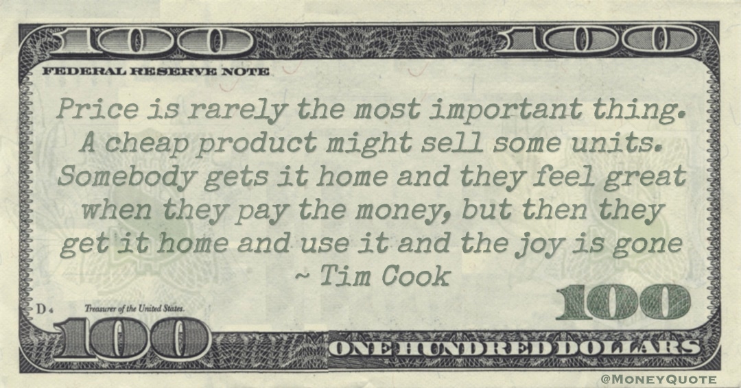 Price is rarely the most important thing. A cheap product might sell some units. Somebody gets it home and they feel great when they pay the money, but then they get it home and use it and the joy is gone Quote