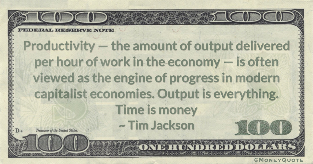 Productivity — the amount of output delivered per hour of work in the economy — is often viewed as the engine of progress in modern capitalist economies. Output is everything. Time is money Quote