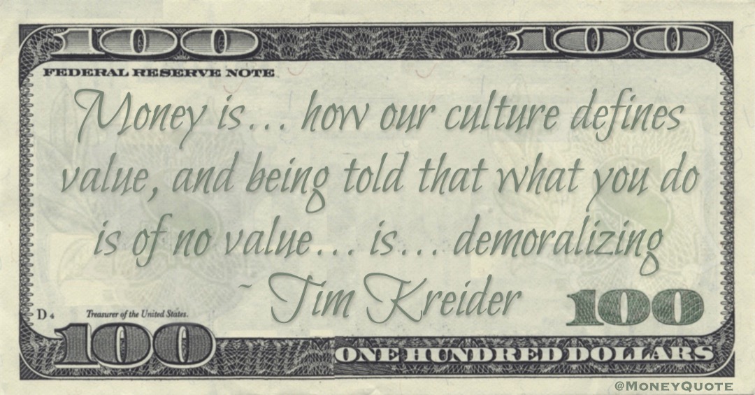 Money is ... how our culture defines value, and being told that what you do is of no value ... is ... demoralizing Quote