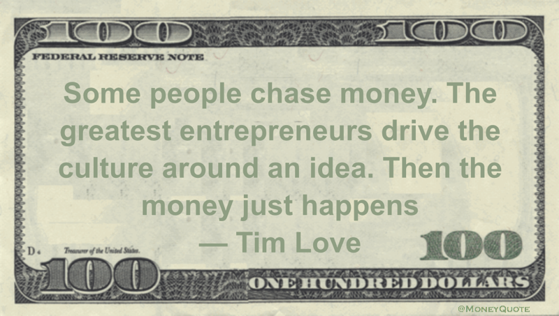 Some people chase money. The greatest entrepreneurs drive the culture around an idea. Then the money just happens Quote