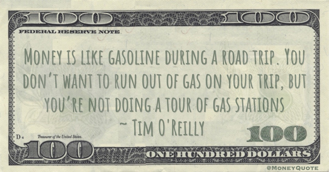 Money is like gasoline during a road trip. You don’t want to run out of gas on your trip, but you’re not doing a tour of gas stations Quote