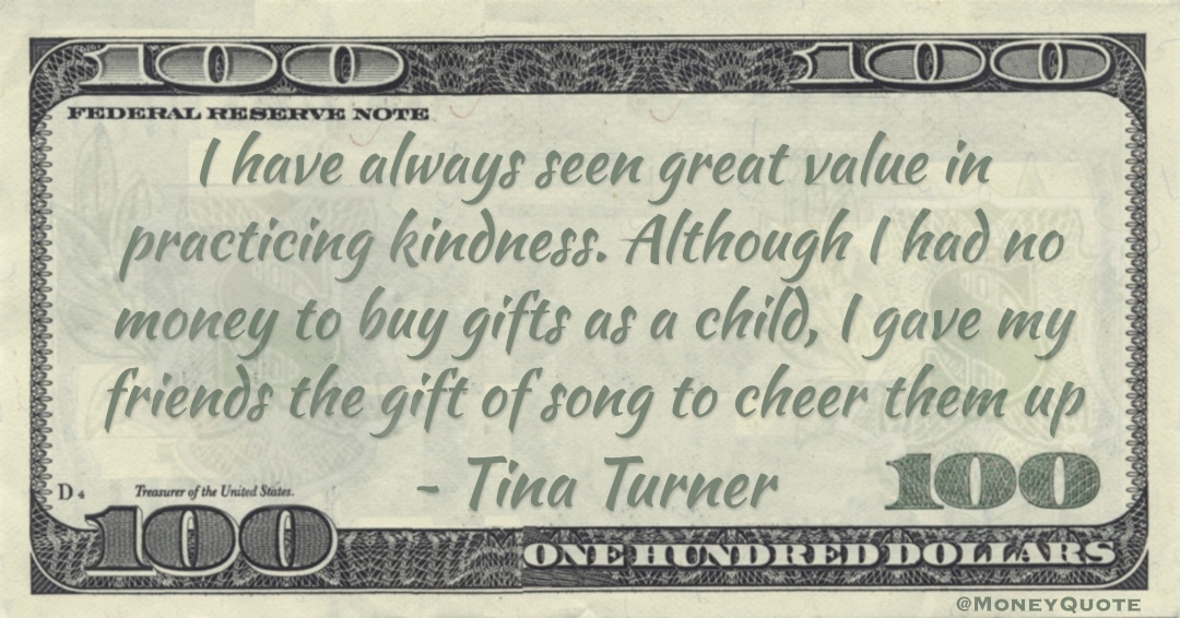 I have always seen great value in practicing kindness. Although I had no money to buy gifts as a child, I gave my friends the gift of song to cheer them up Quote