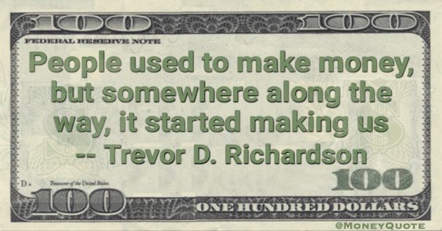 People used to make money, but somewhere along the way, it started making us Quote