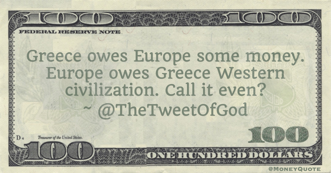 Greece owes Europe some money. Europe owes Greece Western civilization. Call it even? Quote