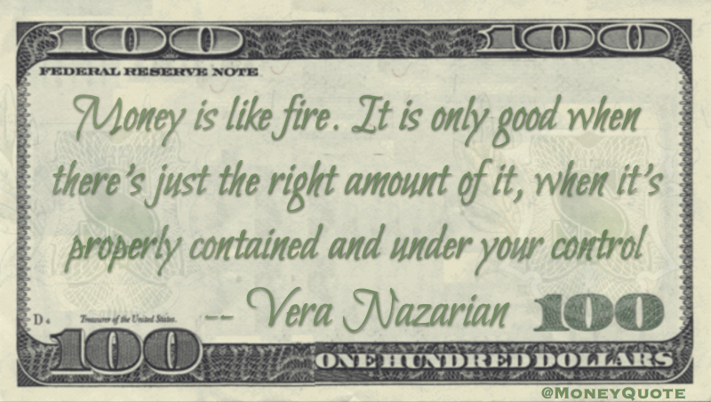 Money is like fire. It is only good when there's just the right amount of it, when it's properly contained and under your control Quote