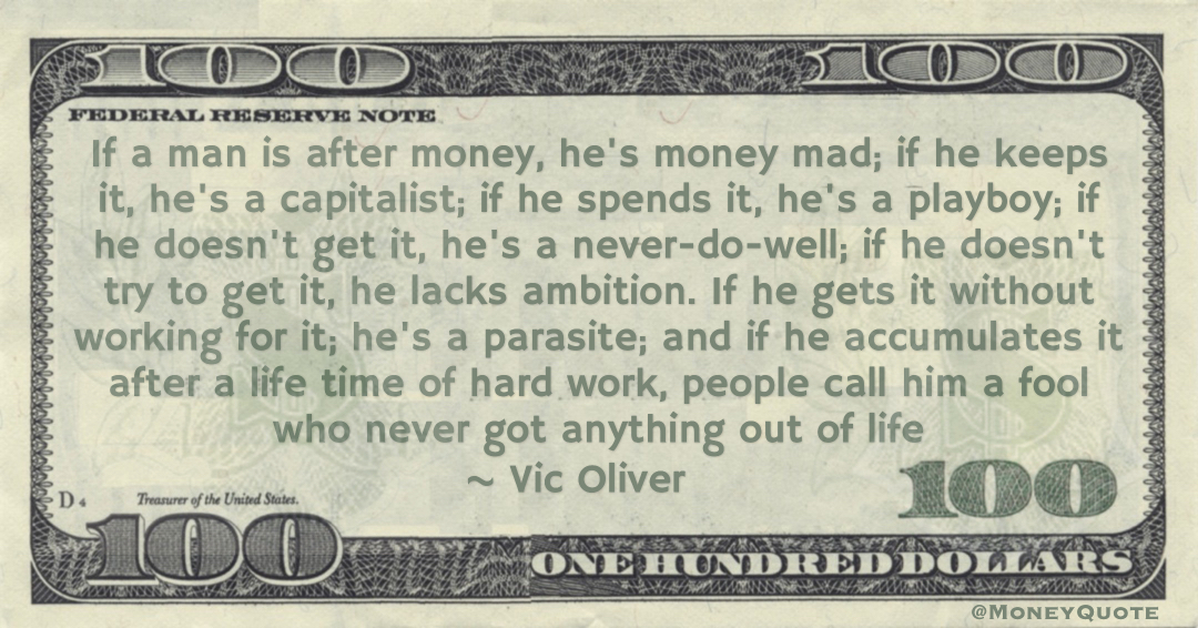 If a man is after money, he's money mad; if he keeps it, he's a capitalist; if he spends it, he's a playboy; if he doesn't get it, he's a never-do-well; if he doesn't try to get it, he lacks ambition Quote