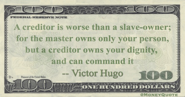 A creditor is worse than a slave-owner; for the master owns only your person, but a creditor owns your dignity, and can command it Quote