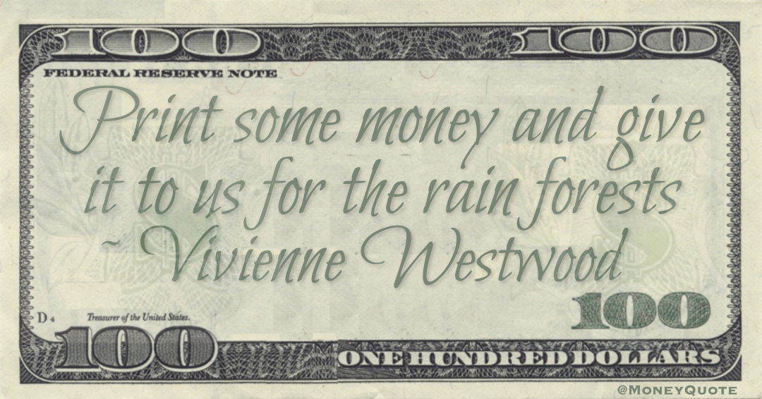 Print some money and give it to us for the rain forests Quote