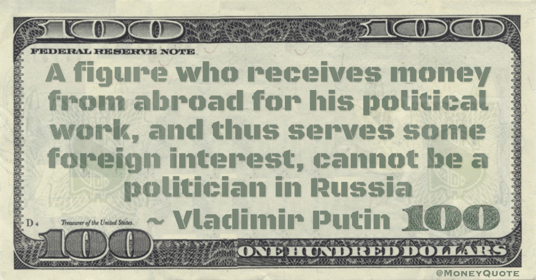 A figure who receives money from abroad for his political work, and thus serves some foreign interest, cannot be a politician in Russia Quote
