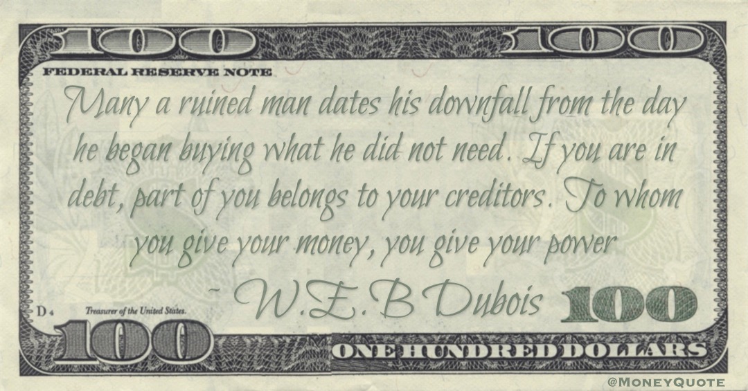 If you are in debt, part of you belongs to your creditors. To whom you give your money, you give your power Quote