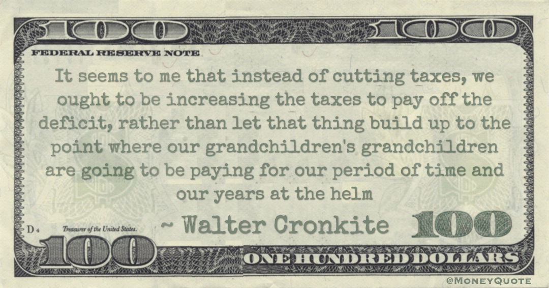 It seems to me that instead of cutting taxes, we ought to be increasing the taxes to pay off the deficit, rather than build up to the point where our grandchildren's grandchildren are going to be paying for our years at the helm Quote