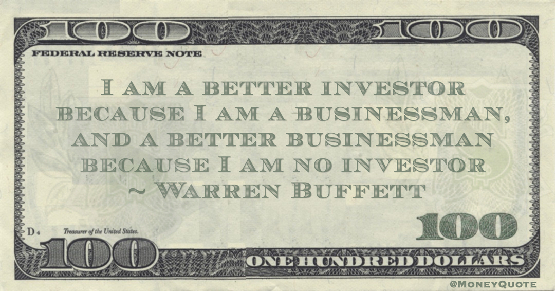 I am a better investor because I am a businessman, and a better businessman because I am no investor Quote