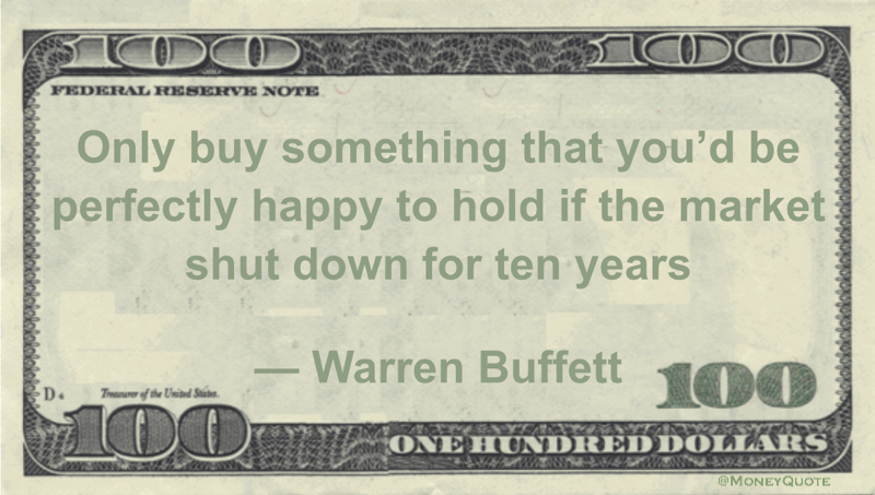 Only buy something that you’d be perfectly happy to hold if the market shut down for ten years Quote