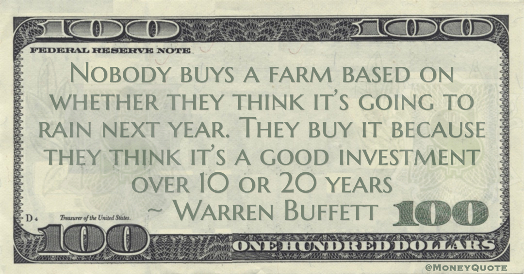 Nobody buys a farm based on whether they think it’s going to rain next year. They buy it because they think it’s a good investment over 10 or 20 years Quote