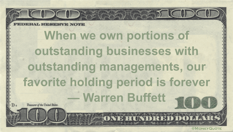 When we own portions of outstanding businesses with outstanding managements, our favorite holding period is forever Quote