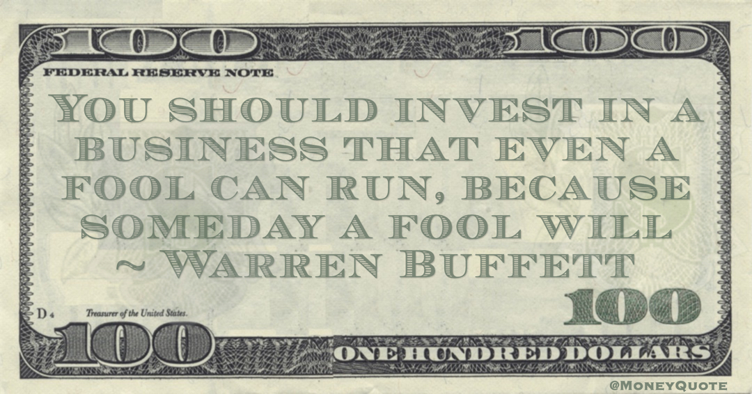You should invest in a business that even a fool can run, because someday a fool will Quote