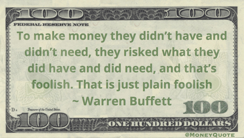 To make money they didn't have and didn't need, they risked what they did have and did need, and that's foolish. Quote