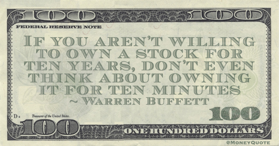 If you aren’t willing to own a stock for ten years, don’t even think about owning it for ten minutes Quote