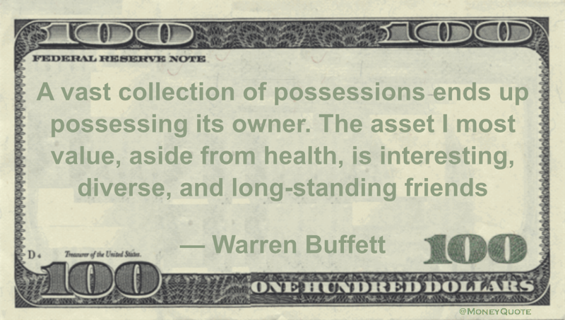 A vast collection of possessions ends up possessing its owner. The asset I most value, aside from health, is interesting, diverse, and long-standing friends Quote
