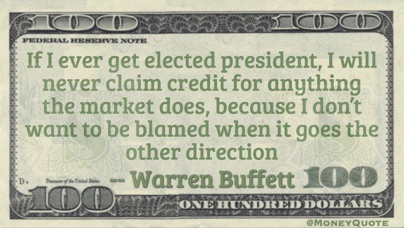 If I ever get elected president, I will never claim credit for anything the market does, because I don’t want to be blamed when it goes the other direction Quote
